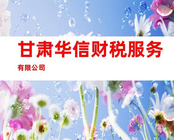 甘肃华信财税服务有限公司